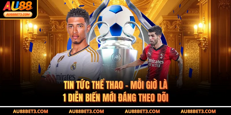 Tin Tức Thể Thao - Mỗi Giờ Là 1 Diễn Biến Mới Đáng Theo Dõi